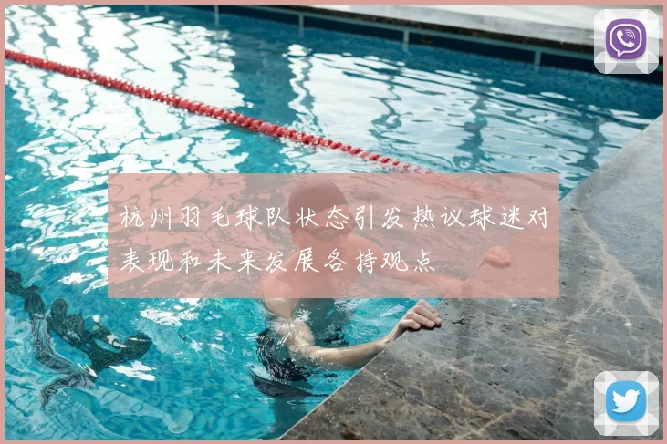 杭州羽毛球队状态引发热议球迷对表现和未来发展各持观点