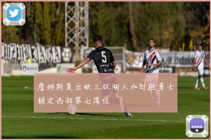 詹姆斯复出砍三双湖人加时胜勇士锁定西部第七席位