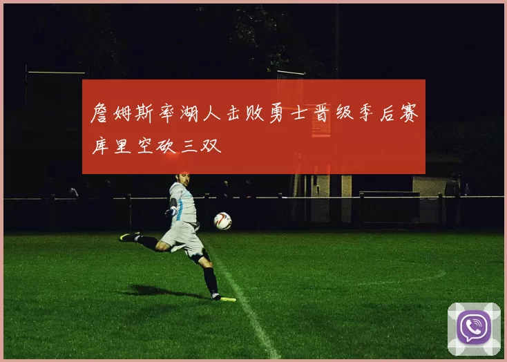 詹姆斯率湖人击败勇士晋级季后赛库里空砍三双