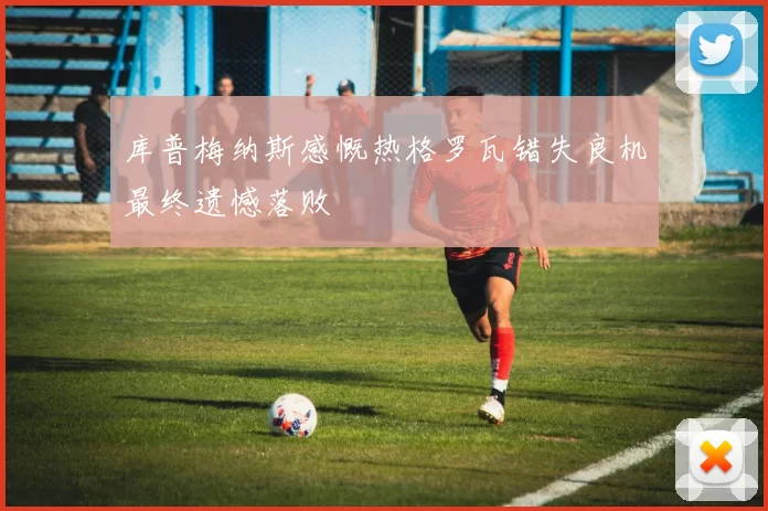 库普梅纳斯感慨热格罗瓦错失良机最终遗憾落败