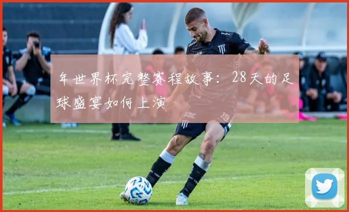 年世界杯完整赛程故事：28天的足球盛宴如何上演