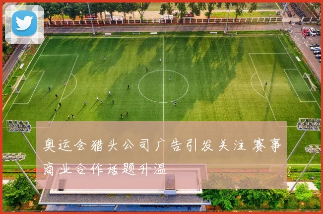 奥运会猎头公司广告引发关注 赛事商业合作话题升温