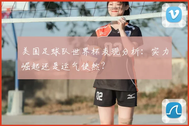 美国足球队世界杯表现分析：实力崛起还是运气使然？