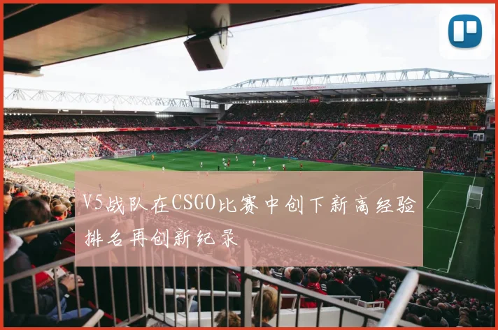 V5战队在CSGO比赛中创下新高经验排名再创新纪录
