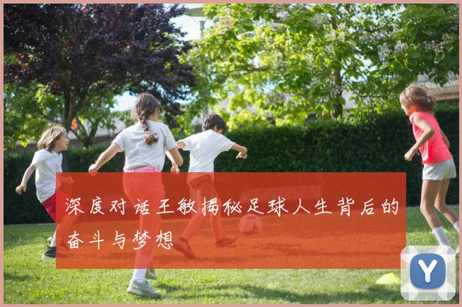深度对话王敏揭秘足球人生背后的奋斗与梦想