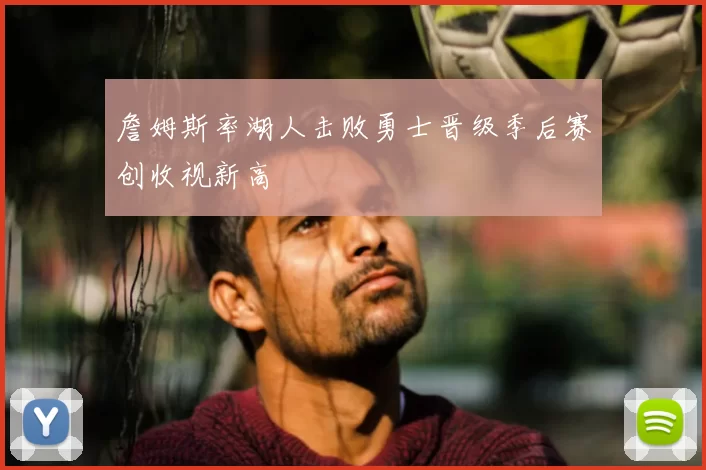 詹姆斯率湖人击败勇士晋级季后赛创收视新高