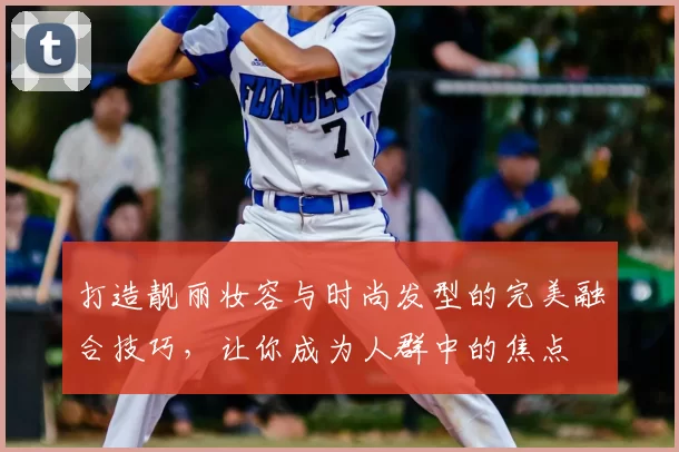 打造靓丽妆容与时尚发型的完美融合技巧，让你成为人群中的焦点