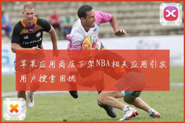 苹果应用商店下架NBA相关应用引发用户搜索困扰