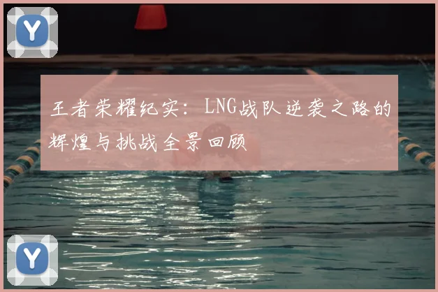 王者荣耀纪实：LNG战队逆袭之路的辉煌与挑战全景回顾