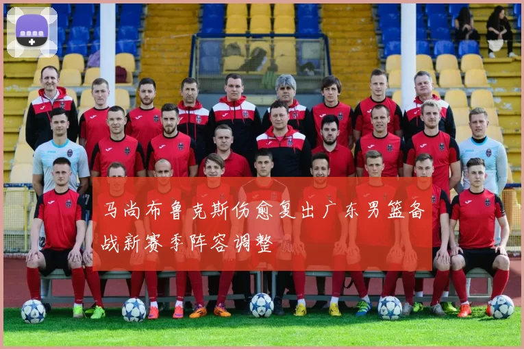 马尚布鲁克斯伤愈复出广东男篮备战新赛季阵容调整