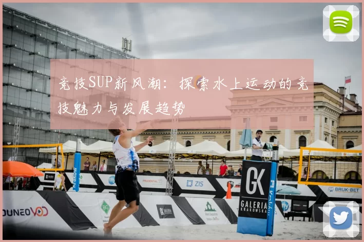 竞技SUP新风潮：探索水上运动的竞技魅力与发展趋势