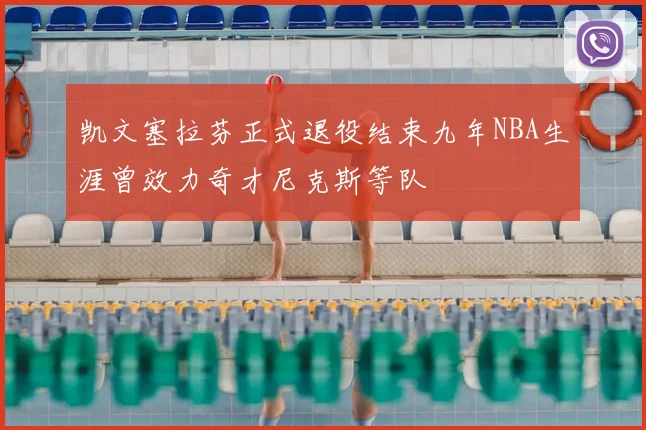 凯文塞拉芬正式退役结束九年NBA生涯曾效力奇才尼克斯等队