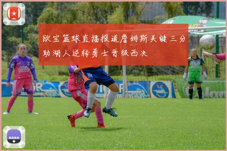 欧宝篮球直播报道詹姆斯关键三分助湖人逆转勇士晋级西决