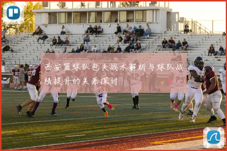 西安篮球队包夹战术解析与球队战绩提升的关系探讨