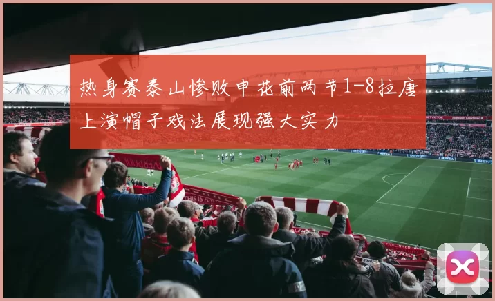 热身赛泰山惨败申花前两节1-8拉唐上演帽子戏法展现强大实力