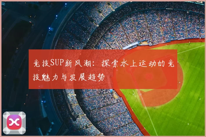 竞技SUP新风潮：探索水上运动的竞技魅力与发展趋势