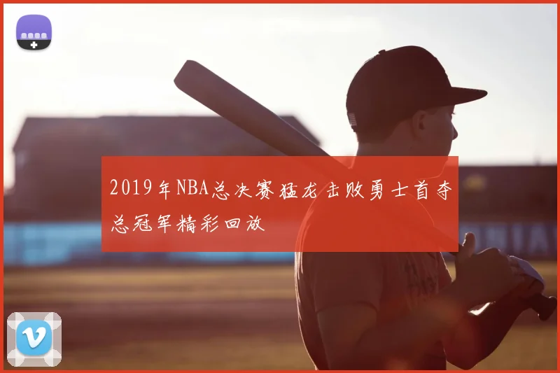2019年NBA总决赛猛龙击败勇士首夺总冠军精彩回放