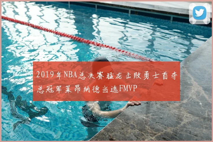 2019年NBA总决赛猛龙击败勇士首夺总冠军莱昂纳德当选FMVP