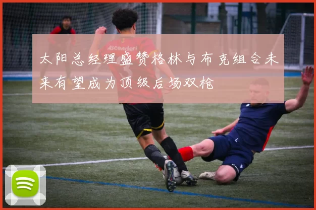 太阳总经理盛赞格林与布克组合未来有望成为顶级后场双枪