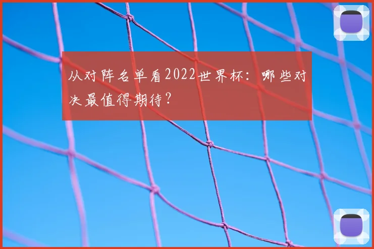 从对阵名单看2022世界杯:哪些对决最值得期待?