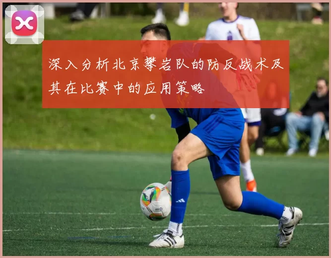 深入分析北京攀岩队的防反战术及其在比赛中的应用策略