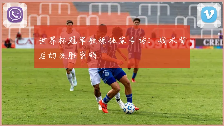 世界杯冠军教练独家专访:战术背后的决胜密码