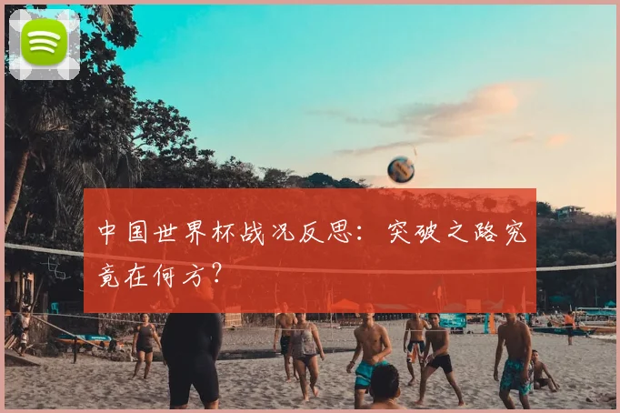 中国世界杯战况反思：突破之路究竟在何方？