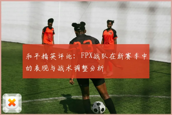 和平精英评论：FPX战队在新赛季中的表现与战术调整分析