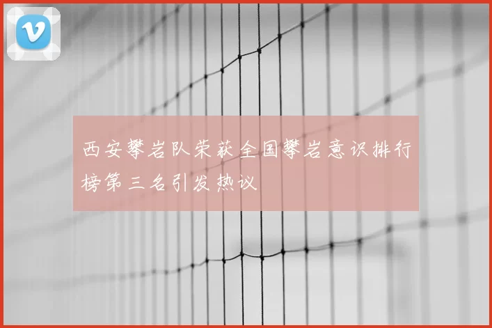 西安攀岩队荣获全国攀岩意识排行榜第三名引发热议