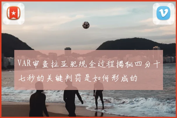 VAR审查拉亚犯规全过程揭秘四分十七秒的关键判罚是如何形成的