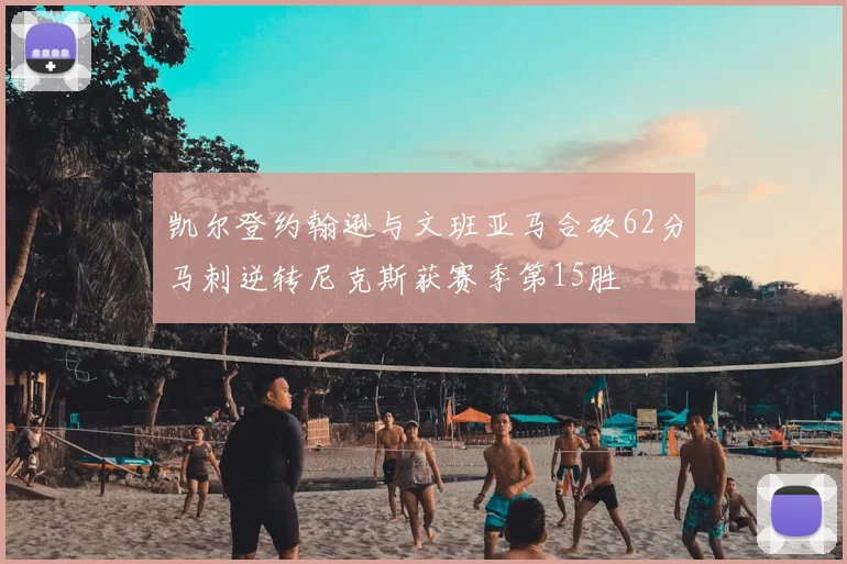 凯尔登约翰逊与文班亚马合砍62分马刺逆转尼克斯获赛季第15胜