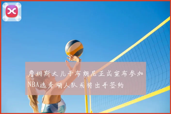 詹姆斯大儿子布朗尼正式宣布参加NBA选秀湖人队或将出手签约