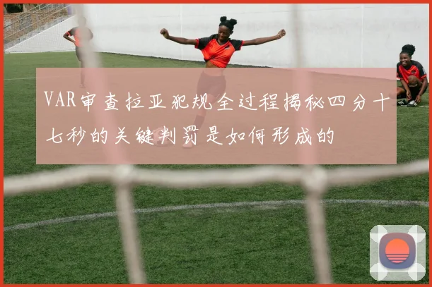VAR审查拉亚犯规全过程揭秘四分十七秒的关键判罚是如何形成的