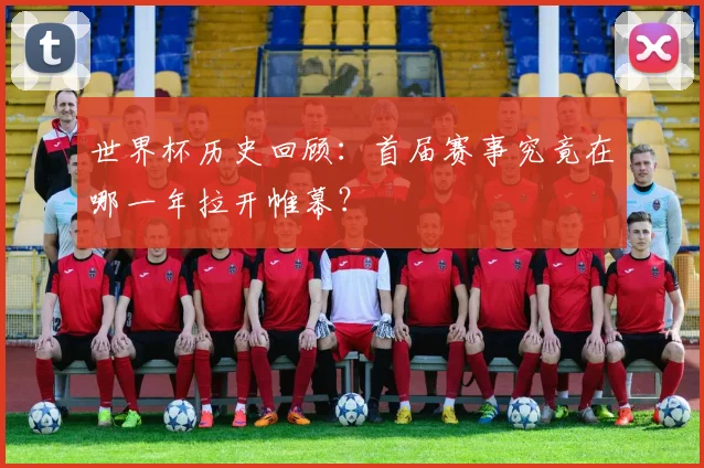 世界杯历史回顾：首届赛事究竟在哪一年拉开帷幕？