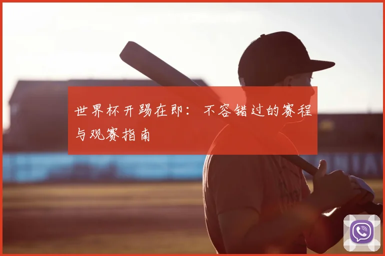 世界杯开踢在即:不容错过的赛程与观赛指南
