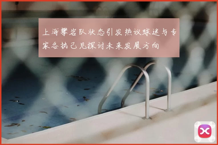 上海攀岩队状态引发热议球迷与专家各执己见探讨未来发展方向