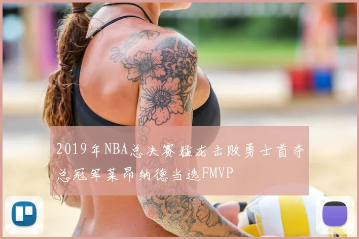 2019年NBA总决赛猛龙击败勇士首夺总冠军莱昂纳德当选FMVP