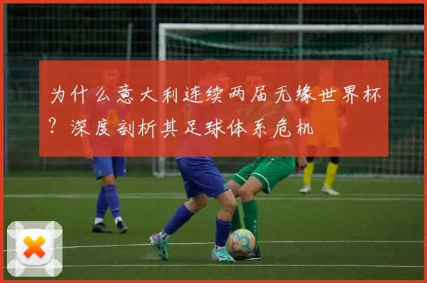 为什么意大利连续两届无缘世界杯?深度剖析其足球体系危机
