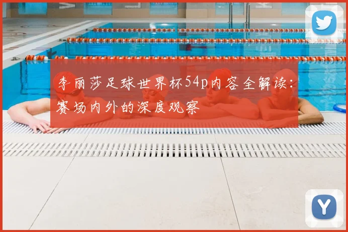 李丽莎足球世界杯54p内容全解读:赛场内外的深度观察