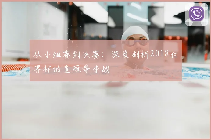 从小组赛到决赛：深度剖析2018世界杯的皇冠争夺战