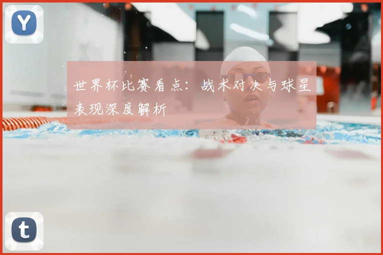 世界杯比赛看点:战术对决与球星表现深度解析