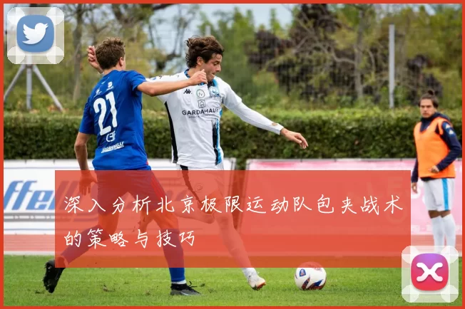 深入分析北京极限运动队包夹战术的策略与技巧