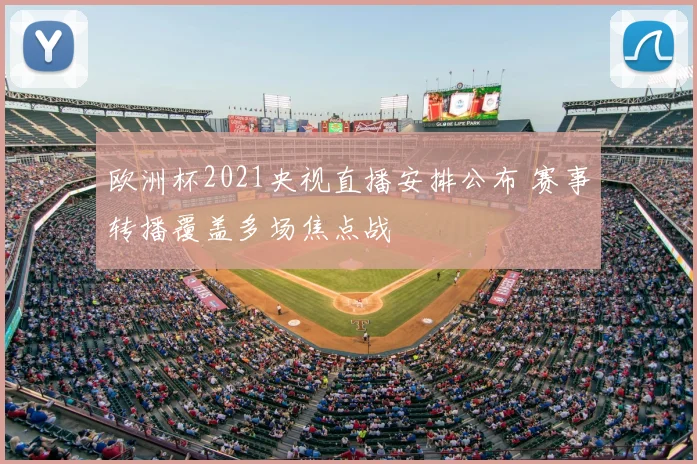 欧洲杯2021央视直播安排公布 赛事转播覆盖多场焦点战