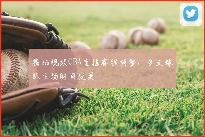 腾讯视频CBA直播赛程调整，多支球队主场时间变更