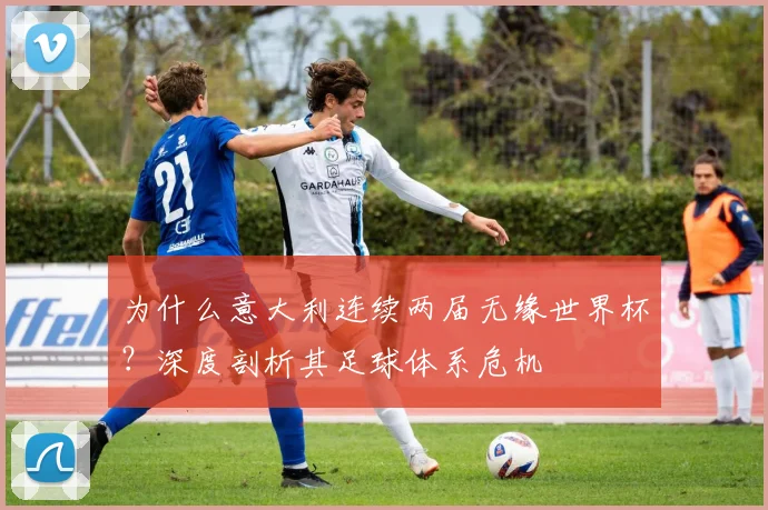 为什么意大利连续两届无缘世界杯?深度剖析其足球体系危机