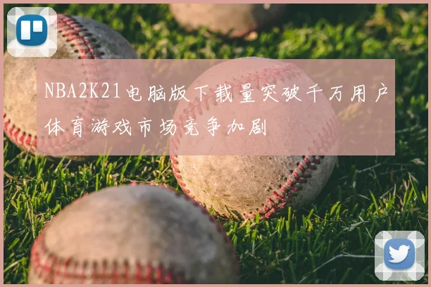 NBA2K21电脑版下载量突破千万用户体育游戏市场竞争加剧