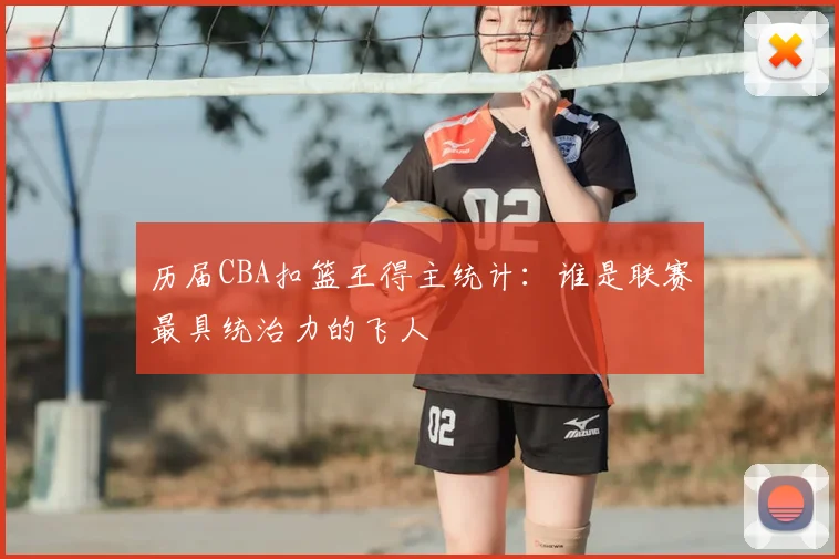 历届CBA扣篮王得主统计：谁是联赛最具统治力的飞人