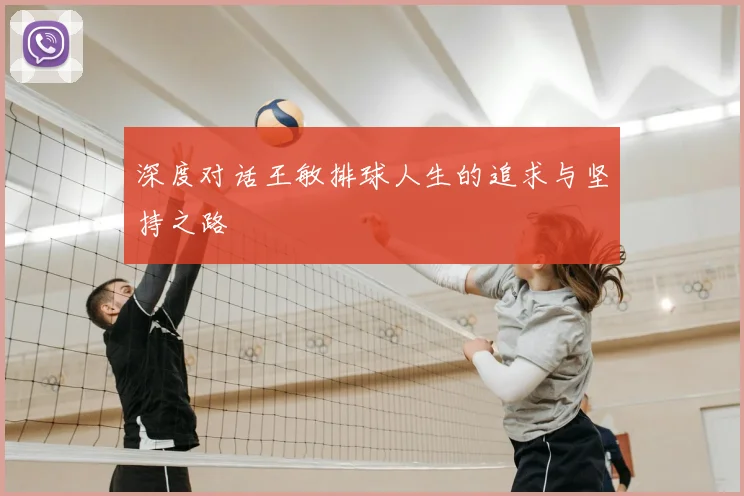 深度对话王敏排球人生的追求与坚持之路