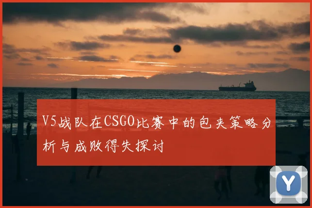 V5战队在CSGO比赛中的包夹策略分析与成败得失探讨