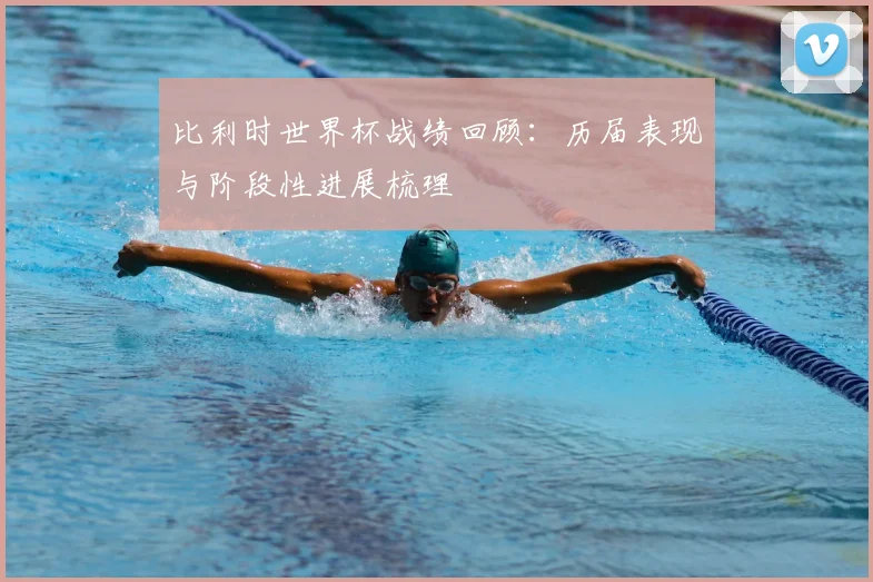 比利时世界杯战绩回顾：历届表现与阶段性进展梳理